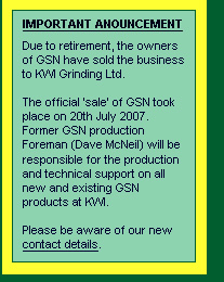 Due to retirement, the owners of GSN have sold the business to KWI Grinding. The official 'sale' of GSN took place on 20th July 2007. 